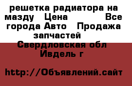  решетка радиатора на мазду › Цена ­ 4 500 - Все города Авто » Продажа запчастей   . Свердловская обл.,Ивдель г.